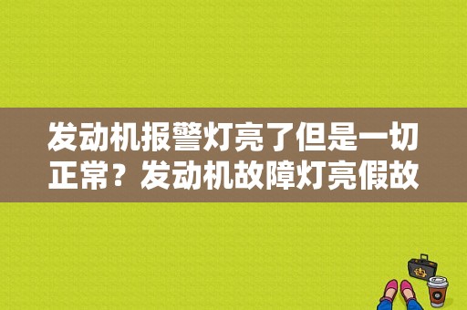 发动机报警灯亮了但是一切正常？发动机故障灯亮假故障-图1