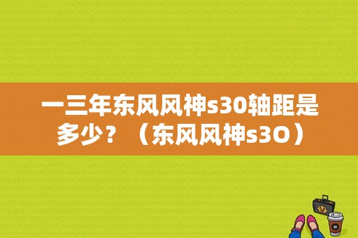 一三年东风风神s30轴距是多少？（东风风神s3O）-图1
