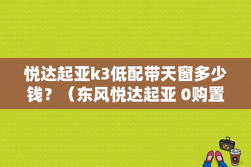 悦达起亚k3低配带天窗多少钱？（东风悦达起亚 0购置税）-图1