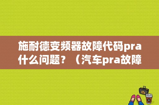 施耐德变频器故障代码pra什么问题？（汽车pra故障）-图1
