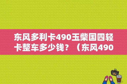 东风多利卡490玉柴国四轻卡整车多少钱？（东风490货车售价）-图1