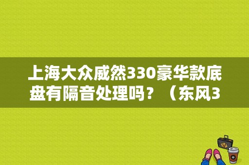 上海大众威然330豪华款底盘有隔音处理吗？（东风330隔音）-图1