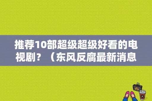 推荐10部超级超级好看的电视剧？（东风反腐最新消息）-图1