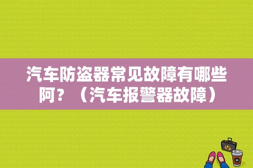 汽车防盗器常见故障有哪些阿？（汽车报警器故障）-图1