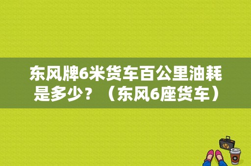 东风牌6米货车百公里油耗是多少？（东风6座货车）-图1