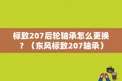 标致207后轮轴承怎么更换？（东风标致207轴承）-图1