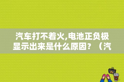 汽车打不着火,电池正负极显示出来是什么原因？（汽车电瓶正极线故障）-图1
