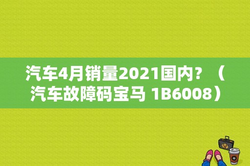 汽车4月销量2021国内？（汽车故障码宝马 1B6008）-图1