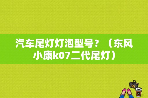汽车尾灯灯泡型号？（东风小康k07二代尾灯）-图1