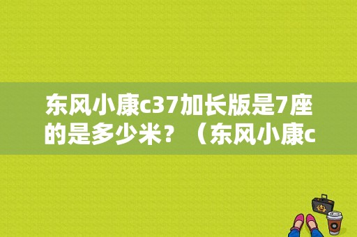 东风小康c37加长版是7座的是多少米？（东风小康c37加长版图片）-图1