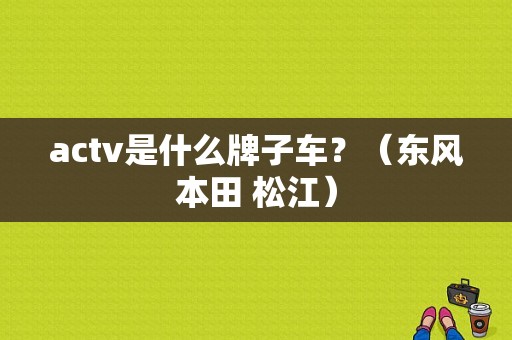 actv是什么牌子车？（东风本田 松江）-图1
