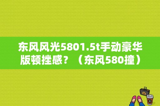 东风风光5801.5t手动豪华版顿挫感？（东风580撞）-图1