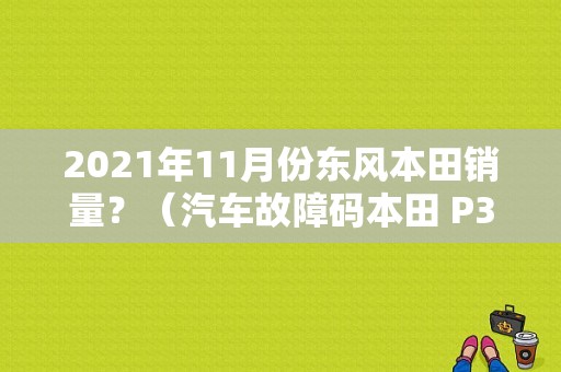 2021年11月份东风本田销量？（汽车故障码本田 P3400）