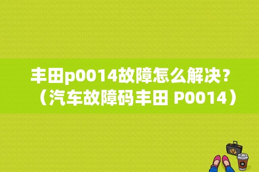 丰田p0014故障怎么解决？（汽车故障码丰田 P0014）-图1