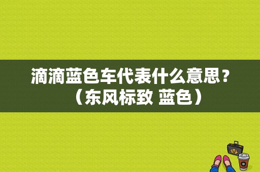 滴滴蓝色车代表什么意思？（东风标致 蓝色）-图1