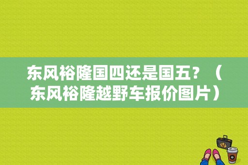 东风裕隆国四还是国五？（东风裕隆越野车报价图片）-图1