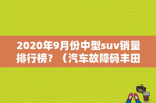 2020年9月份中型suv销量排行榜？（汽车故障码丰田c1734）-图1