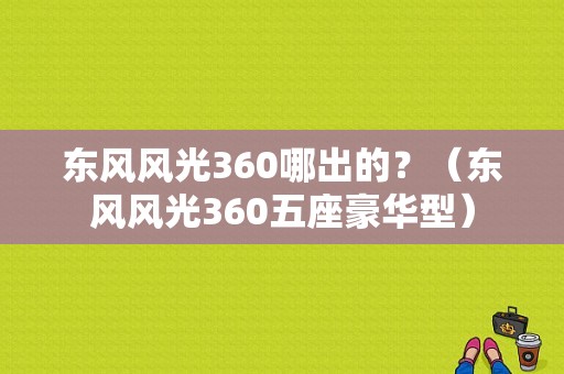 东风风光360哪出的？（东风风光360五座豪华型）-图1