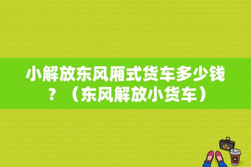 小解放东风厢式货车多少钱？（东风解放小货车）-图1