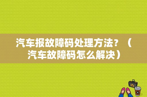汽车报故障码处理方法？（汽车故障码怎么解决）-图1