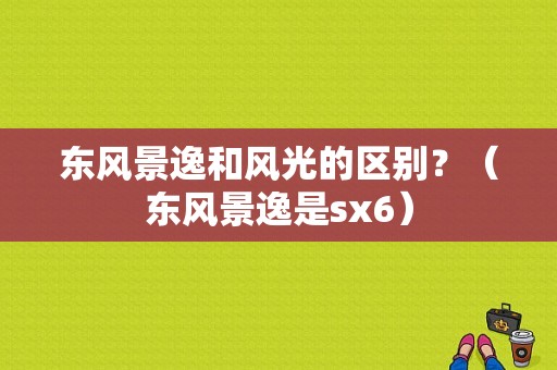 东风景逸和风光的区别？（东风景逸是sx6）-图1