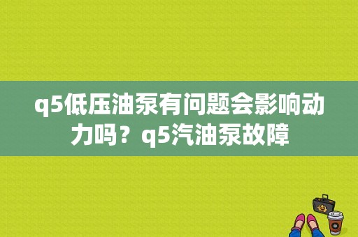 q5低压油泵有问题会影响动力吗？q5汽油泵故障-图1