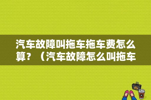 汽车故障叫拖车拖车费怎么算？（汽车故障怎么叫拖车）-图1