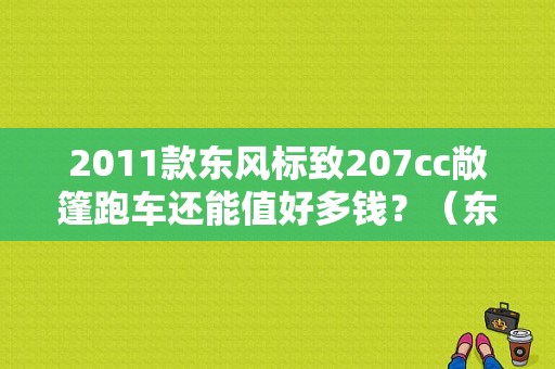 2011款东风标致207cc敞篷跑车还能值好多钱？（东风标致敞篷车二手）-图1