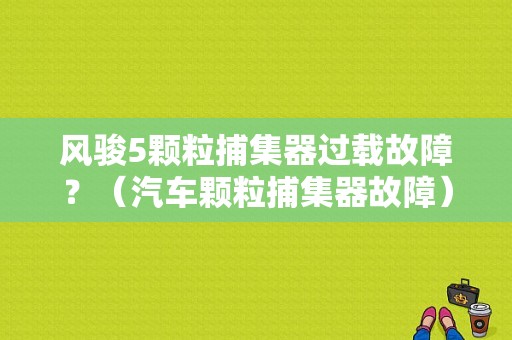 风骏5颗粒捕集器过载故障？（汽车颗粒捕集器故障）-图1