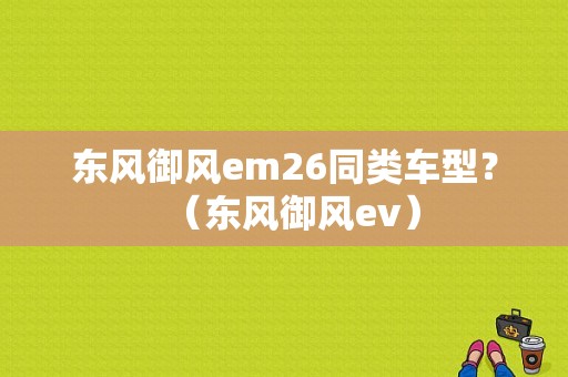 东风御风em26同类车型？（东风御风ev）-图1