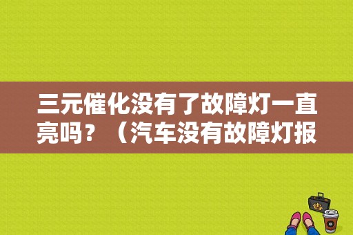 三元催化没有了故障灯一直亮吗？（汽车没有故障灯报警）-图1