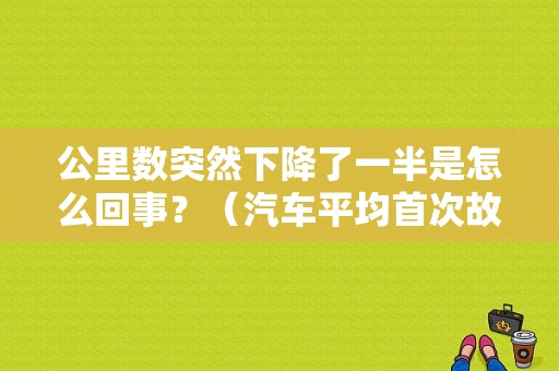 公里数突然下降了一半是怎么回事？（汽车平均首次故障里程）-图1
