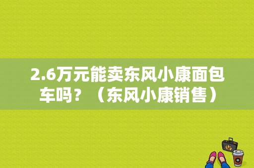 2.6万元能卖东风小康面包车吗？（东风小康销售）-图1
