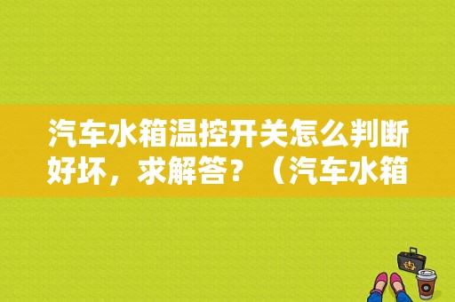 汽车水箱温控开关怎么判断好坏，求解答？（汽车水箱温控器故障）-图1