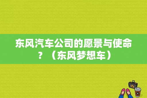 东风汽车公司的愿景与使命？（东风梦想车）-图1