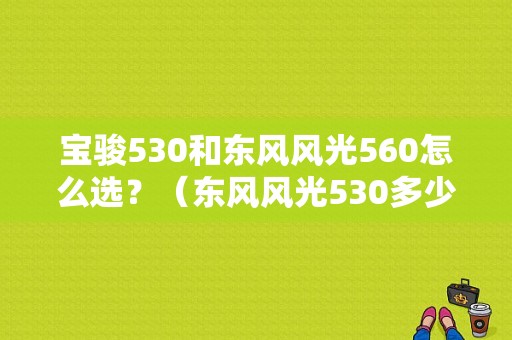 宝骏530和东风风光560怎么选？（东风风光530多少钱）-图1