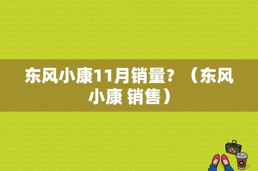 东风小康11月销量？（东风小康 销售）-图1