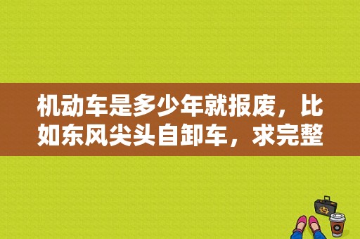 机动车是多少年就报废，比如东风尖头自卸车，求完整答案，谢谢，还有过户需要什么样的手续流程呢？（二手尖头东风王）-图1