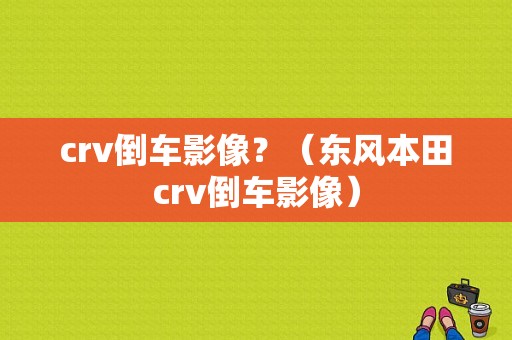crv倒车影像？（东风本田crv倒车影像）-图1