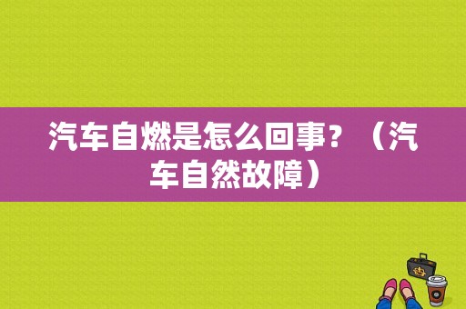 汽车自燃是怎么回事？（汽车自然故障）-图1