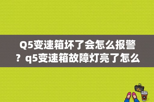 Q5变速箱坏了会怎么报警？q5变速箱故障灯亮了怎么办-图1
