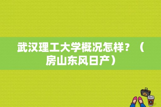 武汉理工大学概况怎样？（房山东风日产）-图1