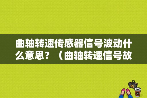 曲轴转速传感器信号波动什么意思？（曲轴转速信号故障）-图1