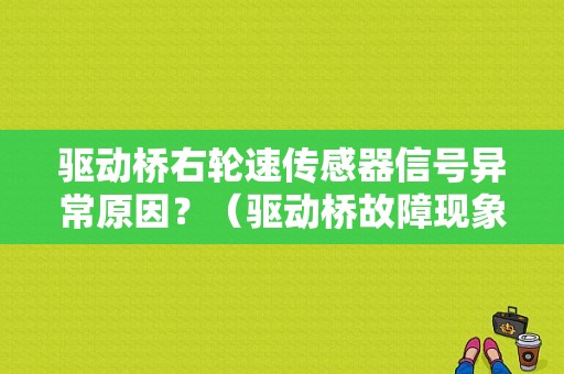 驱动桥右轮速传感器信号异常原因？（驱动桥故障现象）-图1
