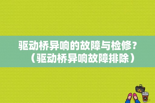 驱动桥异响的故障与检修？（驱动桥异响故障排除）-图1
