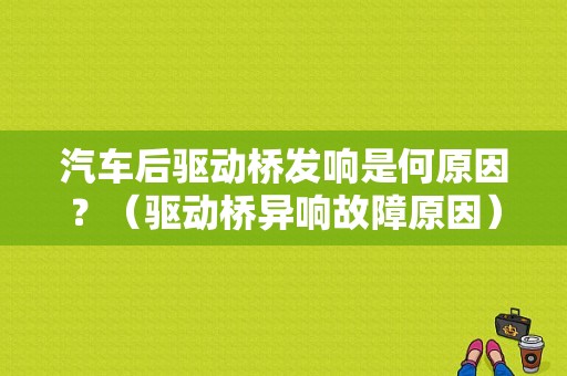 汽车后驱动桥发响是何原因？（驱动桥异响故障原因）-图1