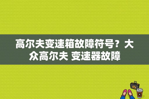 高尔夫变速箱故障符号？大众高尔夫 变速器故障-图1