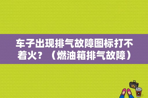 车子出现排气故障图标打不着火？（燃油箱排气故障）-图1