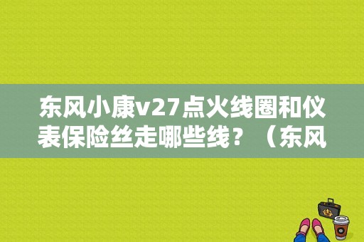东风小康v27点火线圈和仪表保险丝走哪些线？（东风v27仪表盘）-图1