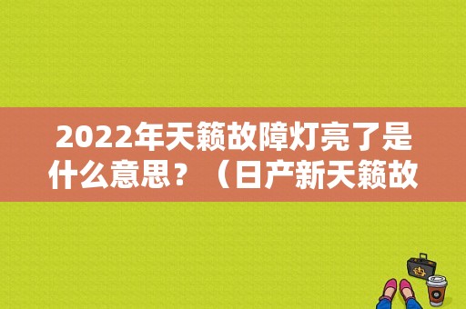 2022年天籁故障灯亮了是什么意思？（日产新天籁故障灯亮）-图1